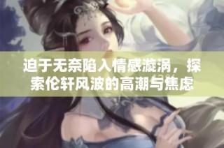 迫于无奈陷入情感漩涡，探索伦轩风波的高潮与焦虑