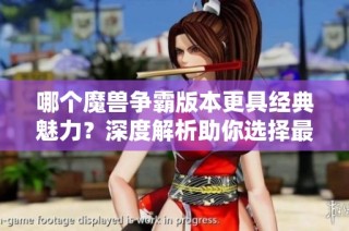 哪个魔兽争霸版本更具经典魅力？深度解析助你选择最爱游戏！