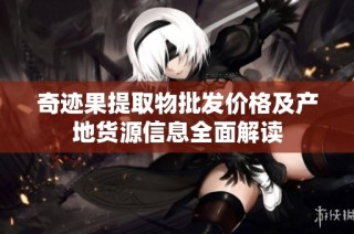 奇迹果提取物批发价格及产地货源信息全面解读