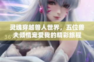 灵魂穿越兽人世界，五位兽夫倾情宠爱我的精彩旅程