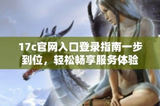 17c官网入口登录指南一步到位，轻松畅享服务体验