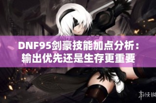 DNF95剑豪技能加点分析：输出优先还是生存更重要