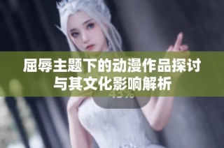 屈辱主题下的动漫作品探讨与其文化影响解析