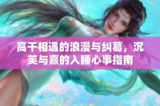 高干相遇的浪漫与纠葛，沉芙与熹的入睡心事指南