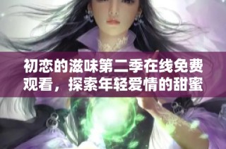初恋的滋味第二季在线免费观看，探索年轻爱情的甜蜜与苦涩