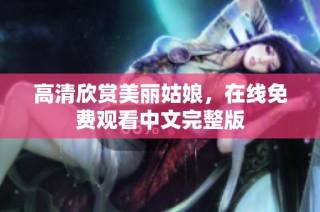 高清欣赏美丽姑娘，在线免费观看中文完整版