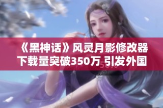 《黑神话》风灵月影修改器下载量突破350万 引发外国玩家捐款热潮