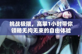 挑战极限，高攀1小时带你领略无拘无束的自由体验