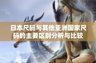 日本尺码与其他亚洲国家尺码的主要区别分析与比较