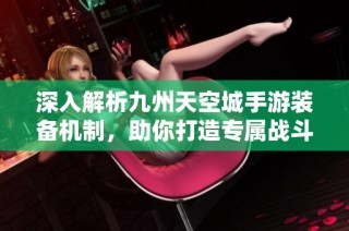 深入解析九州天空城手游装备机制，助你打造专属战斗力
