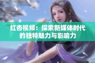 红杏视频：探索新媒体时代的独特魅力与影响力