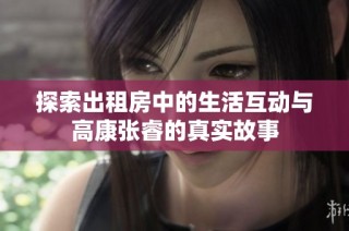探索出租房中的生活互动与高康张睿的真实故事