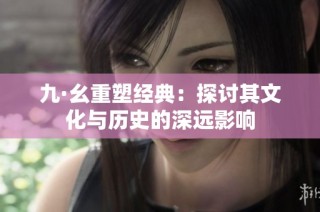 九·幺重塑经典：探讨其文化与历史的深远影响