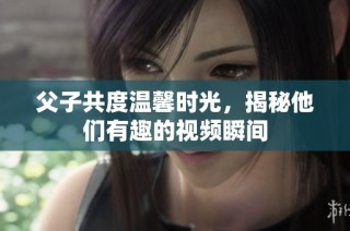 父子共度温馨时光，揭秘他们有趣的视频瞬间