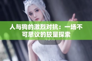 人与狗的激烈对抗：一场不可思议的较量探索