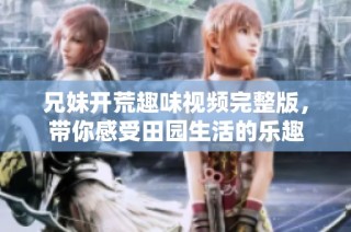 兄妹开荒趣味视频完整版，带你感受田园生活的乐趣