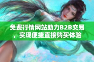 免费行情网站助力B2B交易，实现便捷直接购买体验