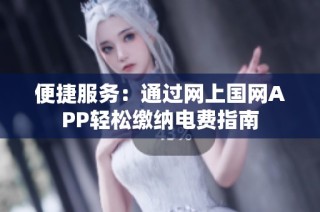 便捷服务：通过网上国网APP轻松缴纳电费指南