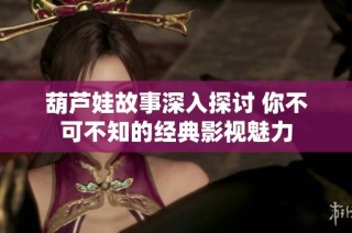 葫芦娃故事深入探讨 你不可不知的经典影视魅力