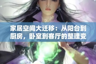 家居空间大迁移：从阳台到厨房，卧室到客厅的整理变身之旅