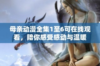 母亲动漫全集1至6可在线观看，陪你感受感动与温暖