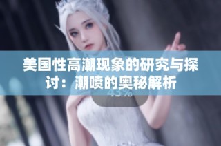 美国性高潮现象的研究与探讨：潮喷的奥秘解析