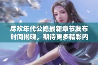 尽欢年代公媳最新章节发布时间揭晓，期待更多精彩内容