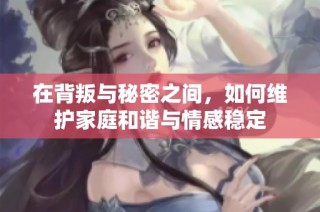 在背叛与秘密之间，如何维护家庭和谐与情感稳定