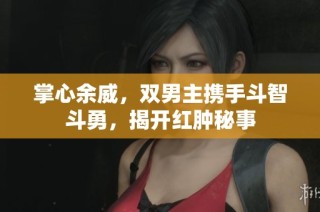 掌心余威，双男主携手斗智斗勇，揭开红肿秘事
