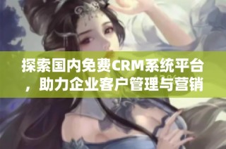 探索国内免费CRM系统平台，助力企业客户管理与营销提升