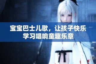 宝宝巴士儿歌，让孩子快乐学习唱响童趣乐章