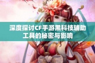 深度探讨CF手游黑科技辅助工具的秘密与影响