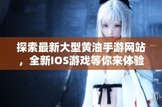 探索最新大型黄油手游网站，全新IOS游戏等你来体验
