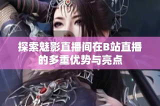 探索魅影直播间在B站直播的多重优势与亮点