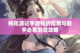 桃花源记手游预约指南与新手必看游戏攻略