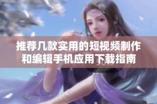 推荐几款实用的短视频制作和编辑手机应用下载指南