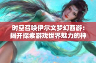 时空召唤伊尔文梦幻西游：揭开探索游戏世界魅力的神秘面纱