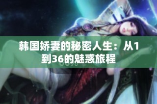 韩国娇妻的秘密人生：从1到36的魅惑旅程
