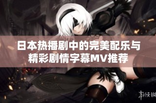 日本热播剧中的完美配乐与精彩剧情字幕MV推荐