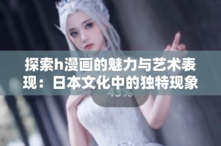 探索h漫画的魅力与艺术表现：日本文化中的独特现象