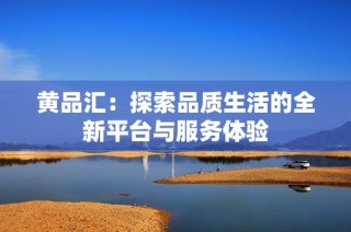 黄品汇：探索品质生活的全新平台与服务体验