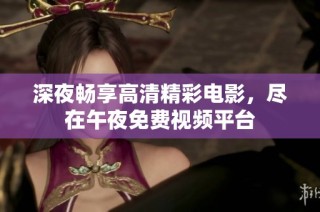 深夜畅享高清精彩电影，尽在午夜免费视频平台