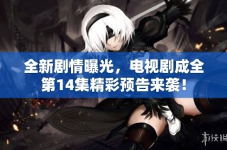 全新剧情曝光，电视剧成全第14集精彩预告来袭！