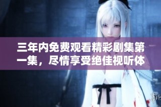 三年内免费观看精彩剧集第一集，尽情享受绝佳视听体验
