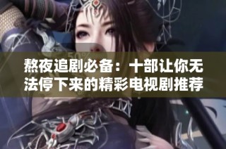 熬夜追剧必备：十部让你无法停下来的精彩电视剧推荐