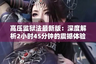 高压监狱法最新版：深度解析2小时45分钟的震撼体验