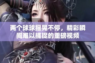 两个球球摇晃不停，精彩瞬间难以捕捉的重磅视频