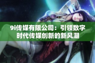 9i传媒有限公司：引领数字时代传媒创新的新风潮