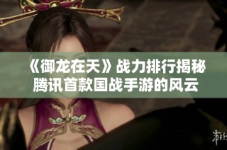 《御龙在天》战力排行揭秘 腾讯首款国战手游的风云变幻