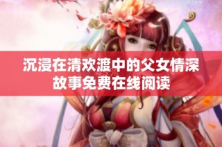 沉浸在清欢渡中的父女情深故事免费在线阅读